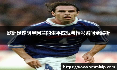 欧洲足球明星阿兰的生平成就与精彩瞬间全解析