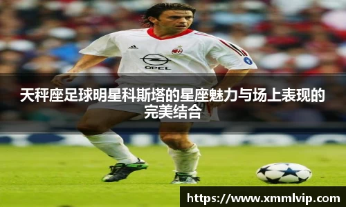 天秤座足球明星科斯塔的星座魅力与场上表现的完美结合