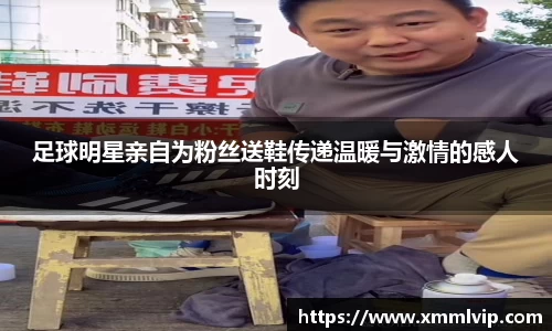足球明星亲自为粉丝送鞋传递温暖与激情的感人时刻