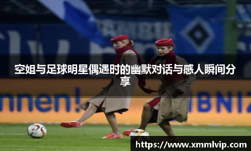 空姐与足球明星偶遇时的幽默对话与感人瞬间分享
