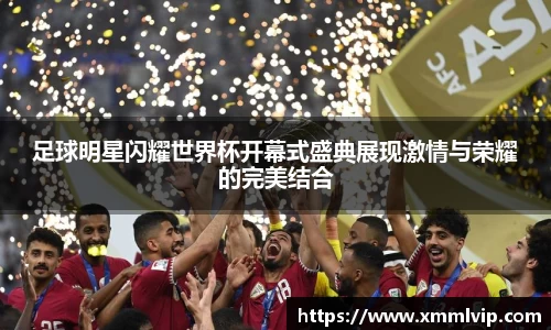 足球明星闪耀世界杯开幕式盛典展现激情与荣耀的完美结合