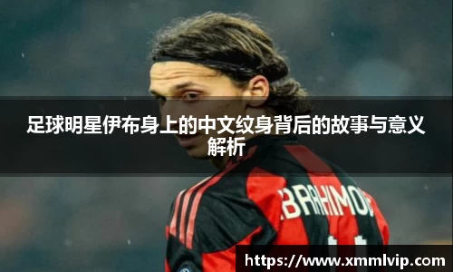 足球明星伊布身上的中文纹身背后的故事与意义解析