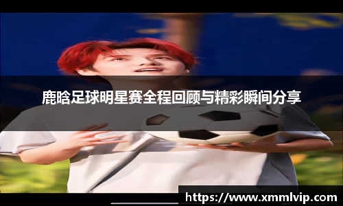 鹿晗足球明星赛全程回顾与精彩瞬间分享